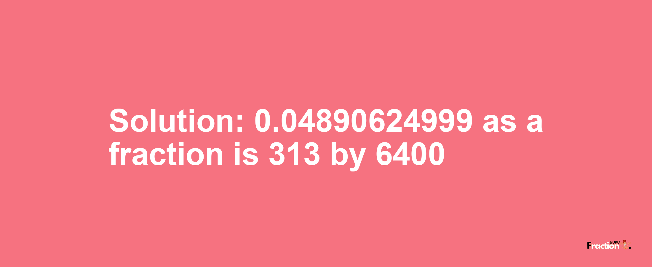 Solution:0.04890624999 as a fraction is 313/6400